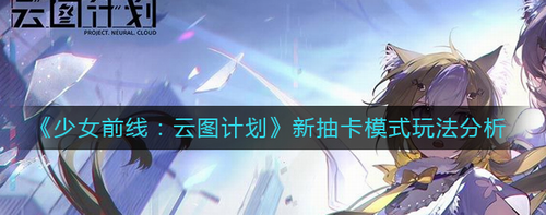 少女前线云图计划新抽卡机制深度解析